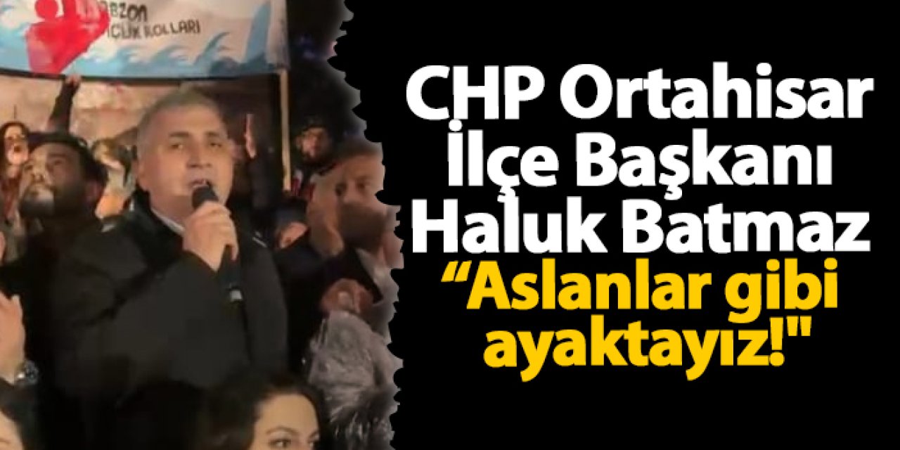 CHP Ortahisar İlçe Başkanı Haluk Batmaz "Susmayacağız, durmayacağız, korkmayacağız"