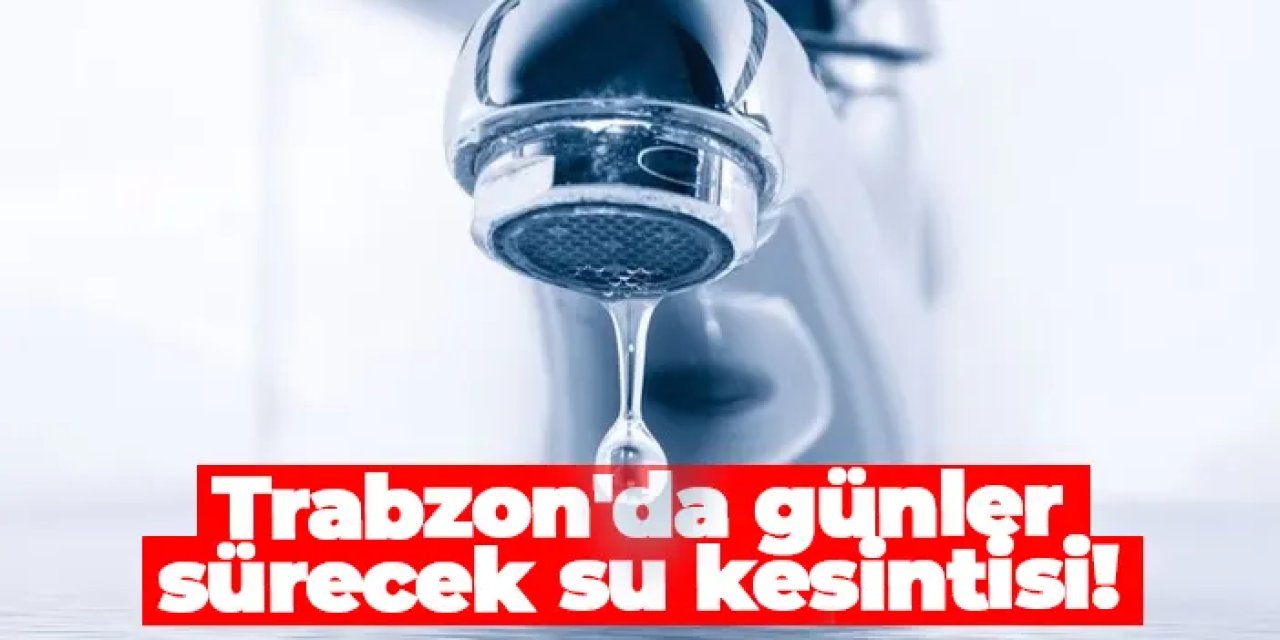 Trabzon'da günler sürecek su kesintisi! 4 ilçede mahalleler etkilenecek