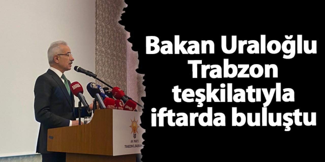 Bakan Uraloğlu Trabzon teşkilatıyla iftarda buluştu