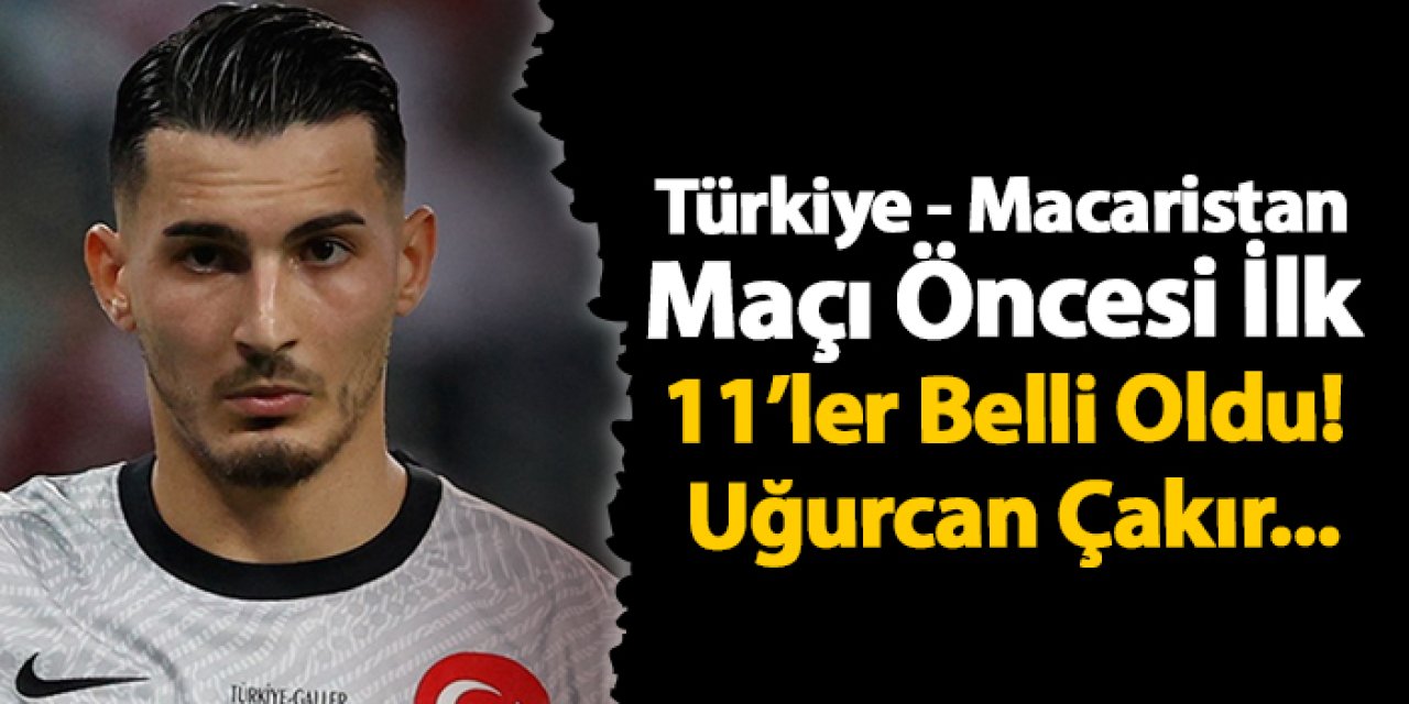 Türkiye - Macaristan Maçı Öncesi İlk 11’ler Belli Oldu! Uğurcan Çakır...