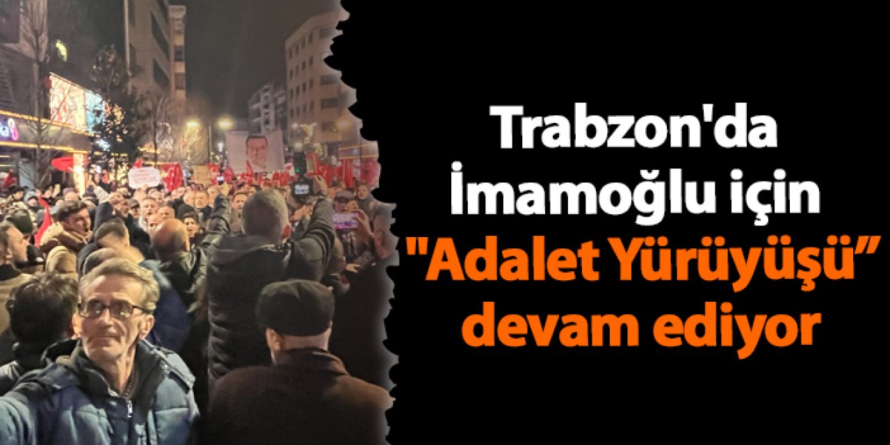 Trabzon'da İmamoğlu için "Adalet Yürüyüşü devam ediyor