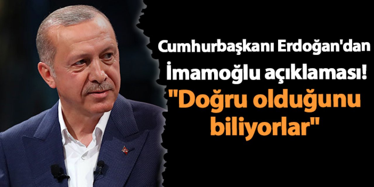 Cumhurbaşkanı Erdoğan'dan İmamoğlu açıklaması! "Doğru olduğunu biliyorlar"