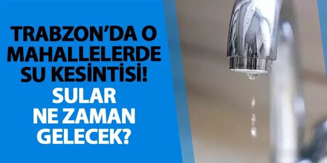 Trabzon’un Bazı İlçe ve Mahallelerinde Su Kesintisi Sürüyor