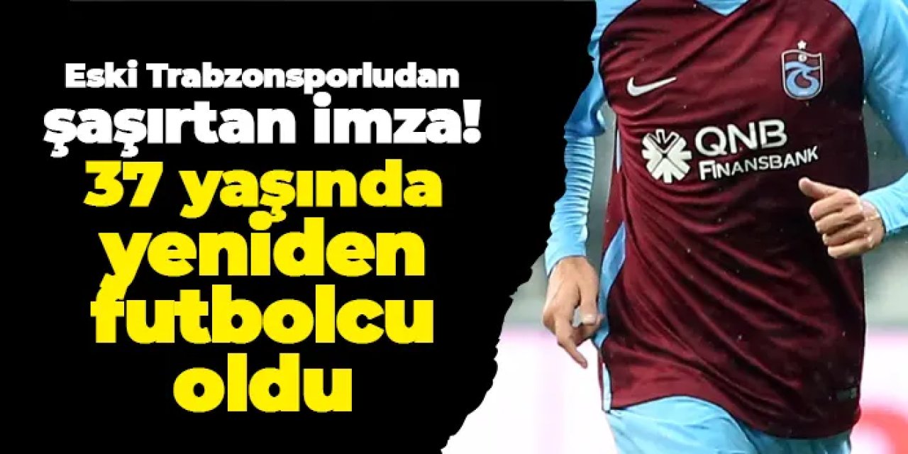 Eski Trabzonsporludan şaşırtan imza! 37 yaşında yeniden futbolcu oldu