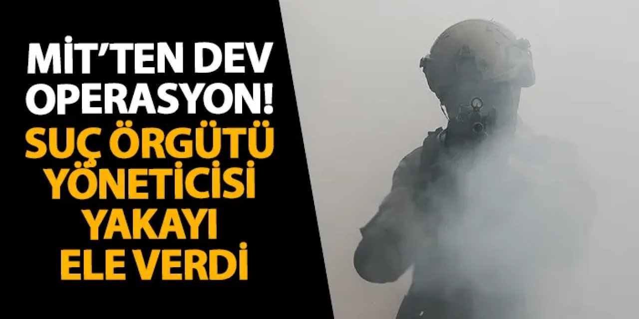MİT’ten dev operasyon! Suç örgütü yöneticisi yakayı ele verdi