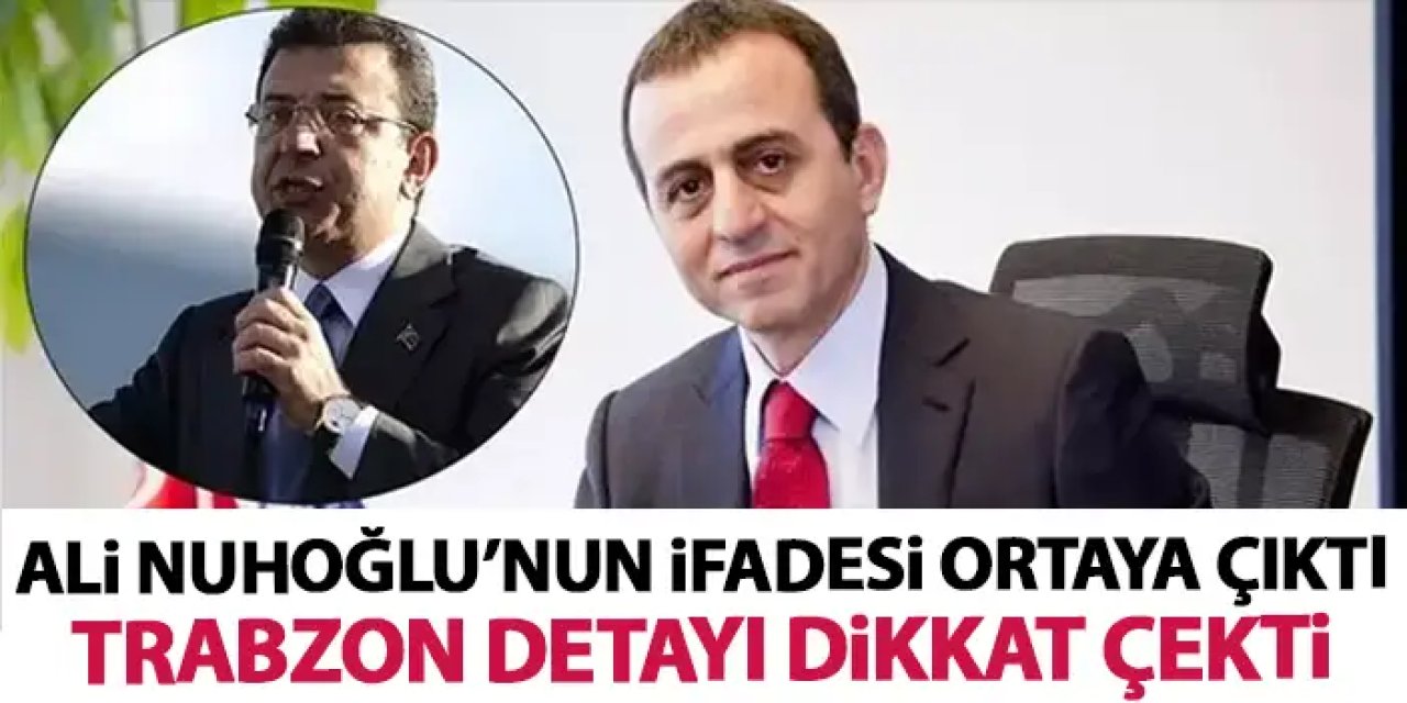 Ali Nuhoğlu'nun ifadesi ortaya çıktı! Trabzon detayı dikkat çekti