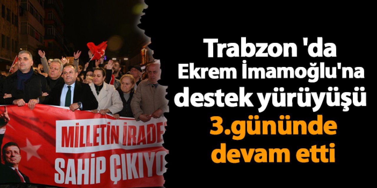 Trabzon 'da Ekrem İmamoğlu'na destek yürüyüşü 3. Günde de devam etti