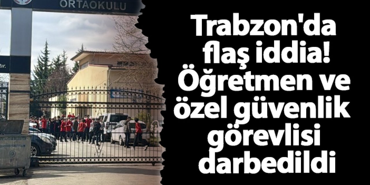 Trabzon'da flaş iddia! Öğretmen ve özel güvenlik görevlisinin darbedildi
