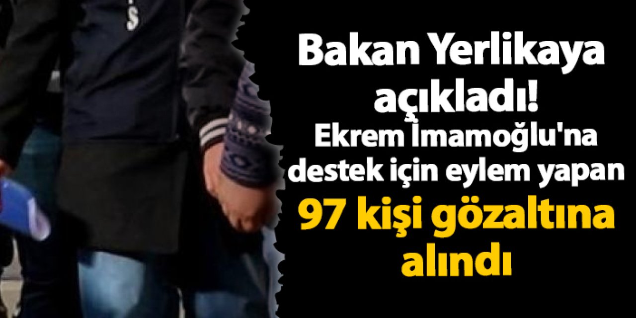 Ali Yerlikaya açıkladı! Ekrem İmamoğlu'na destek için eylem yapan 97 kişi gözaltına alındı
