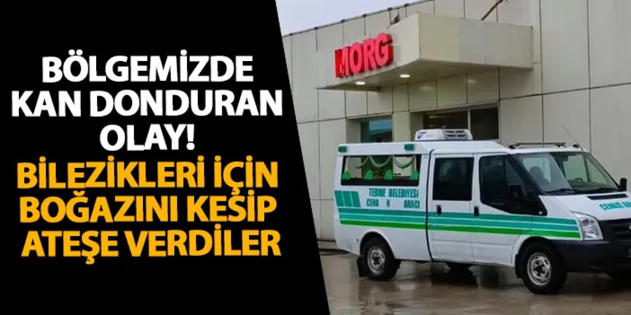 Samsun’da kan donduran olay! Bilezikleri için boğazını kesip ateşe verdiler