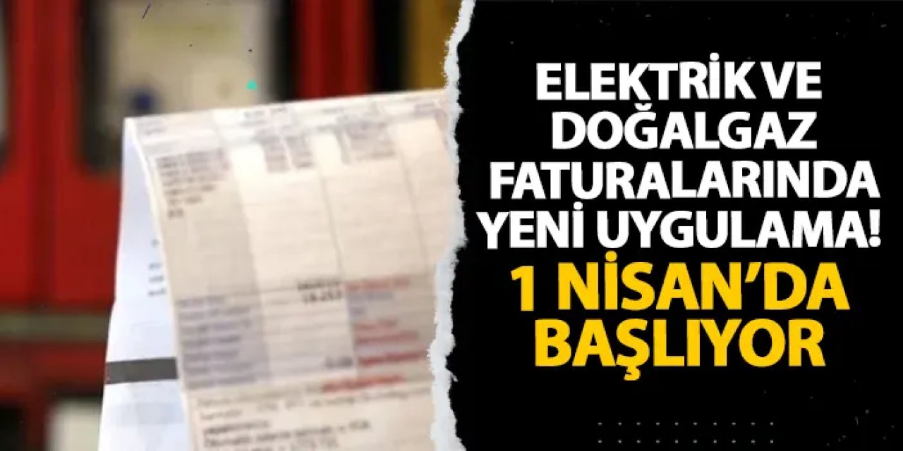 Elektrik ve doğalgaz faturalarında yeni uygulama! 1 Nisan’da başlıyor