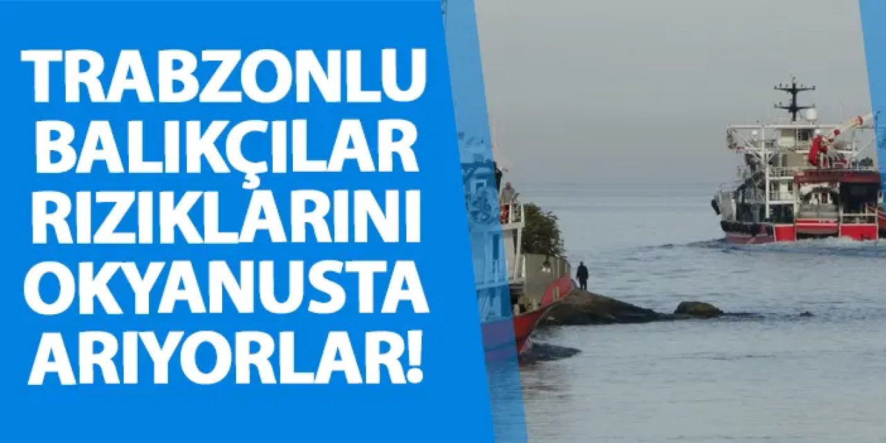 Trabzonlu balıkçılar rızıklarını okyanusta arıyorlar!