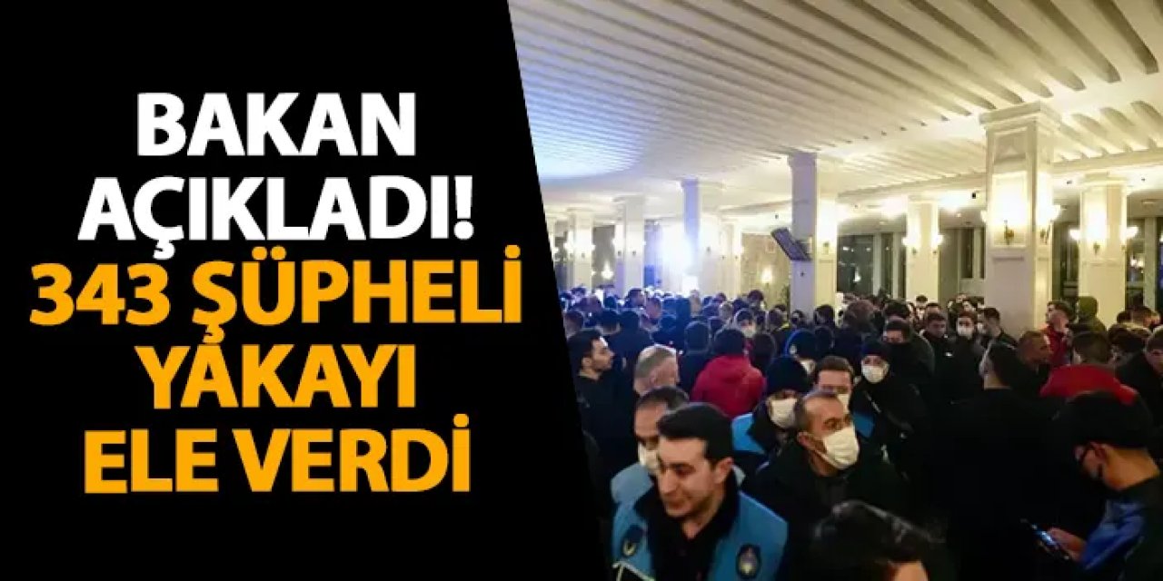 Bakan açıkladı! 343 şüpheli yakalandı