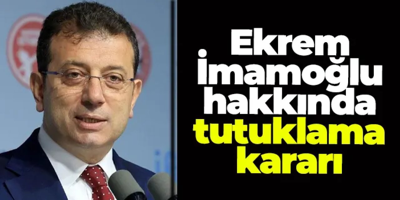 Ekrem İmamoğlu hakkında tutuklama kararı