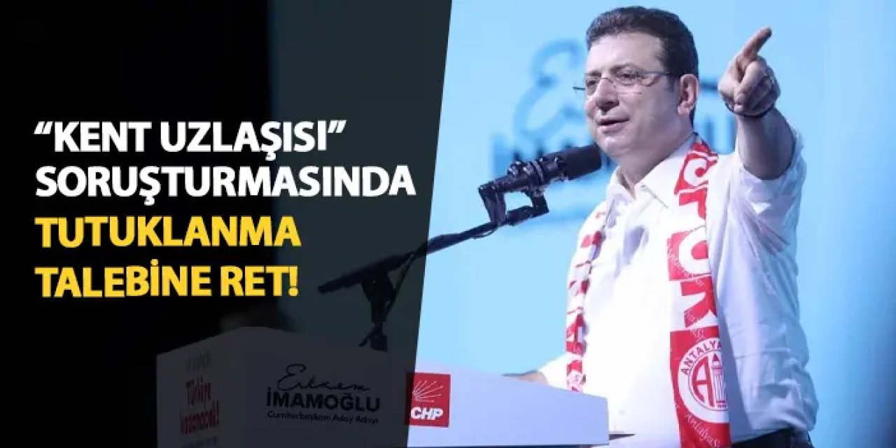 İmamoğlu için "kent uzlaşısı" soruşturmasında tutuklama talebi reddedildi!