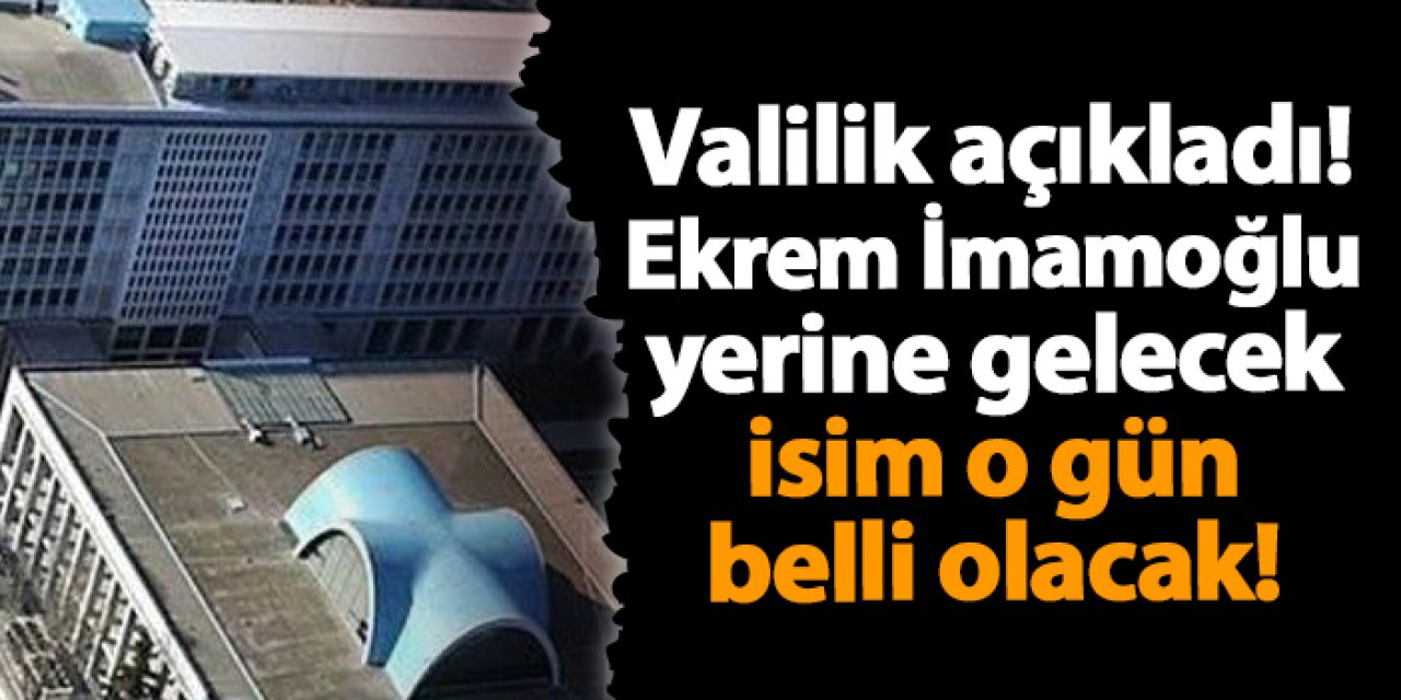 Valilik açıkladı! Ekrem İmamoğlu yerine gelecek isim o gün belli olacak