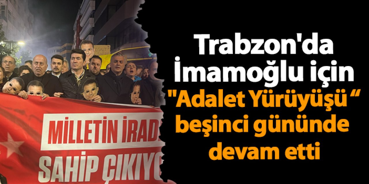 Trabzon'da İmamoğlu için "Adalet Yürüyüşü" beşinci gününde devam etti