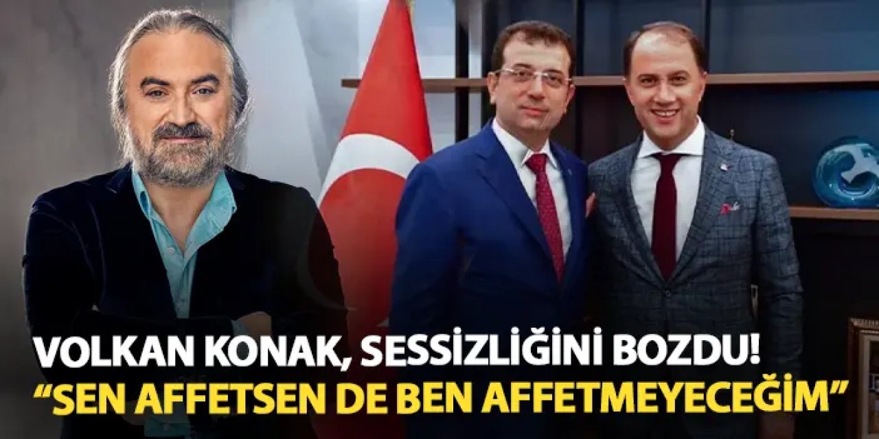 Volkan Konak, İmamoğlu ve Çalık için sessizliğini bozdu! "Sen affetsen de ben affetmeyeceğim"