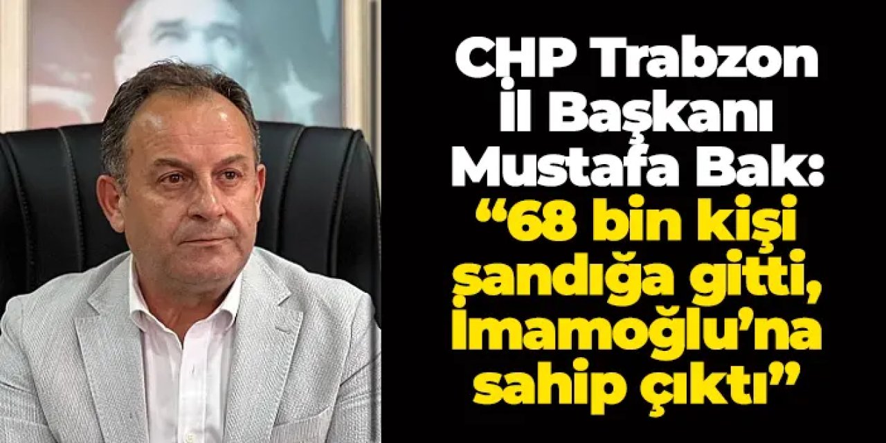 CHP Trabzon İl Başkanı Mustafa Bak: “Halkımız Ekrem İmamoğlu’na sahip çıktı”