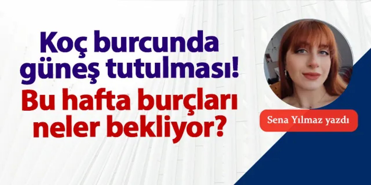 Koç burcunda güneş tutulması! Bu hafta burçları neler bekliyor?