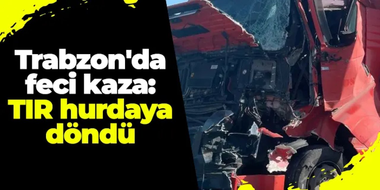 Trabzon'da feci kaza: TIR hurdaya döndü