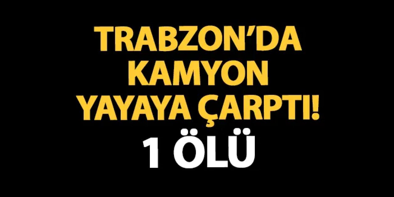 Trabzon'da kamyon yayaya çarptı! Hastaneden acı haber geldi