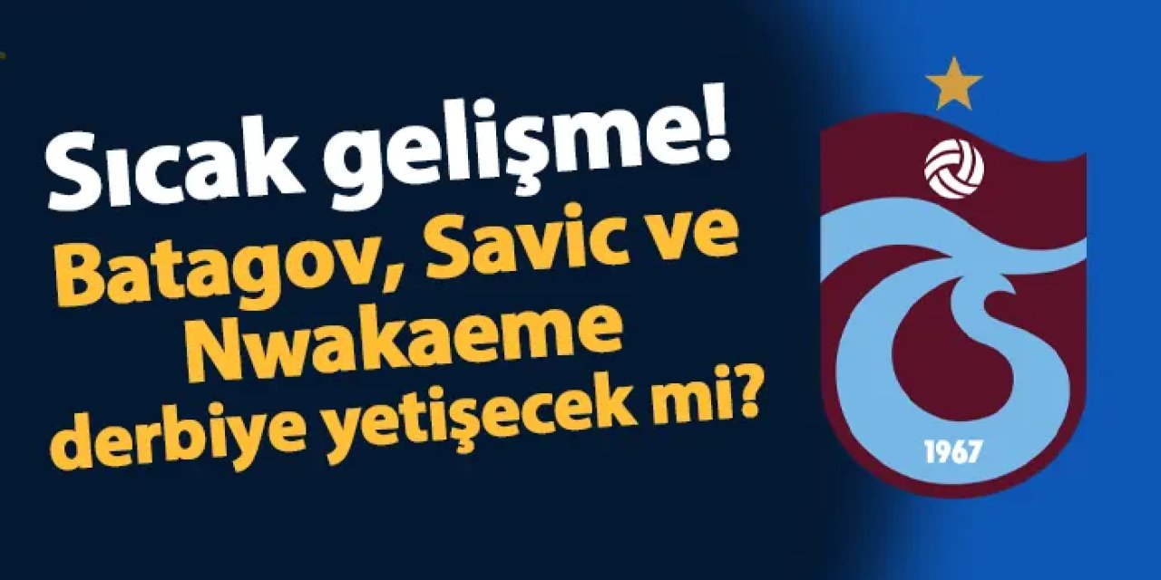 Trabzonspor'da Batagov, Savic ve Nwakaeme Fenerbahçe maçına yetişecek mi? İşte son durum