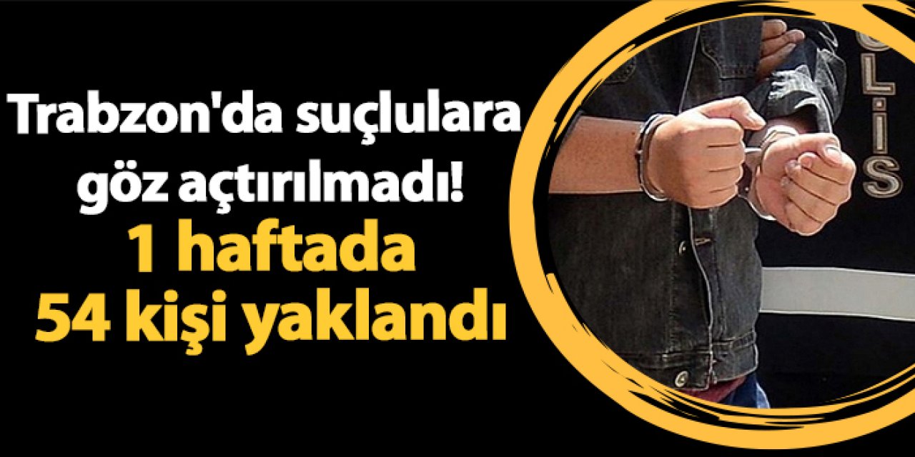 Trabzon'da suçlulara göz açtırılmadı! 1 haftada 54 kişi yaklandı