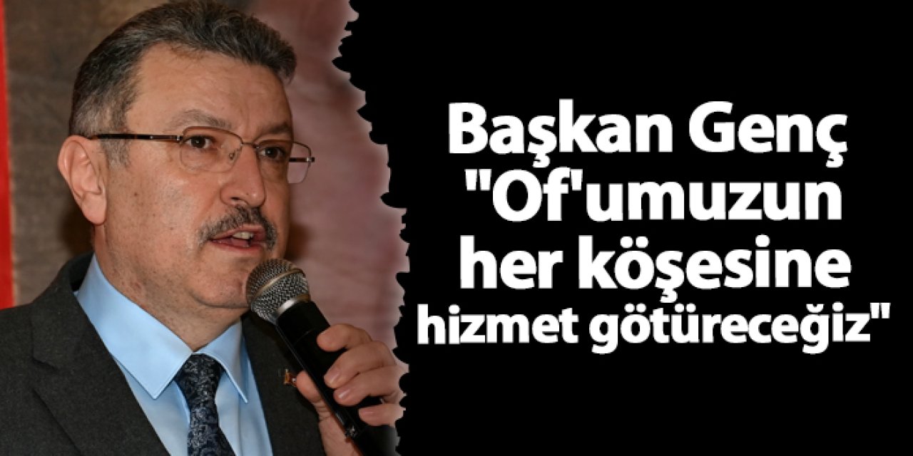 Başkan Genç "Of'umuzun her köşesine hizmet götüreceğiz"