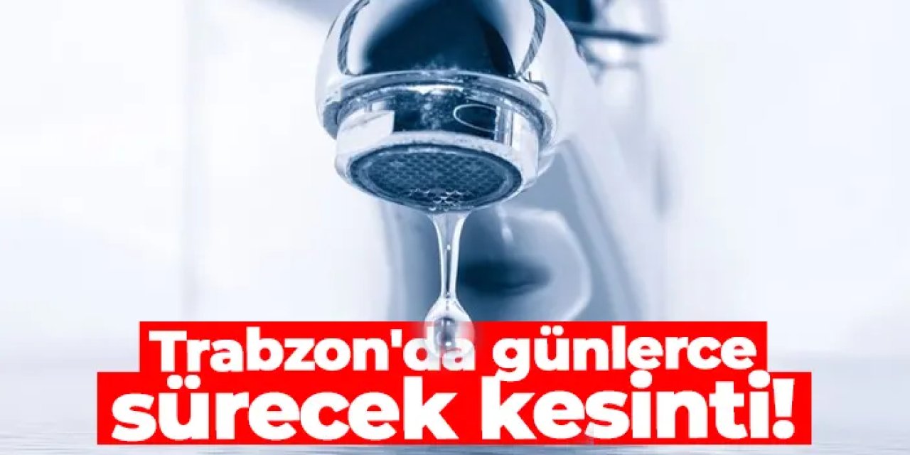 Trabzon'da 48 saat sürecek su kesintisi! Sular ne zaman gelecek?