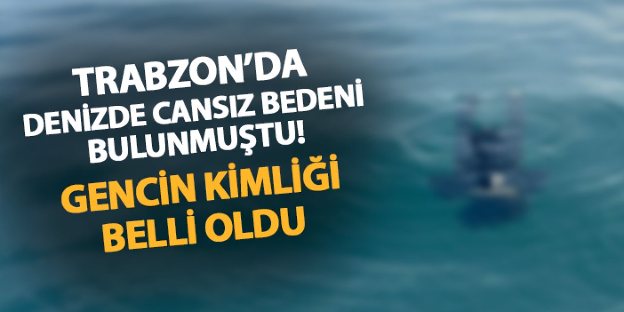 Trabzon'da denizde cansız bedeni bulunmuştu! Gencin kimliği belli oldu