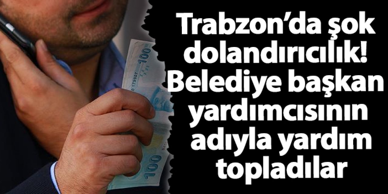 Trabzon’da şok dolandırıcılık! Belediye başkan yardımcısının adıyla yardım topladılar