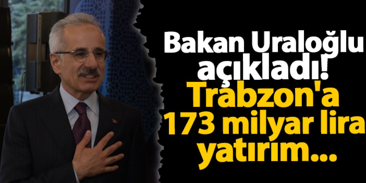 Bakan Uraloğlu açıkladı! Trabzon'a 173 milyar lira yatırım...