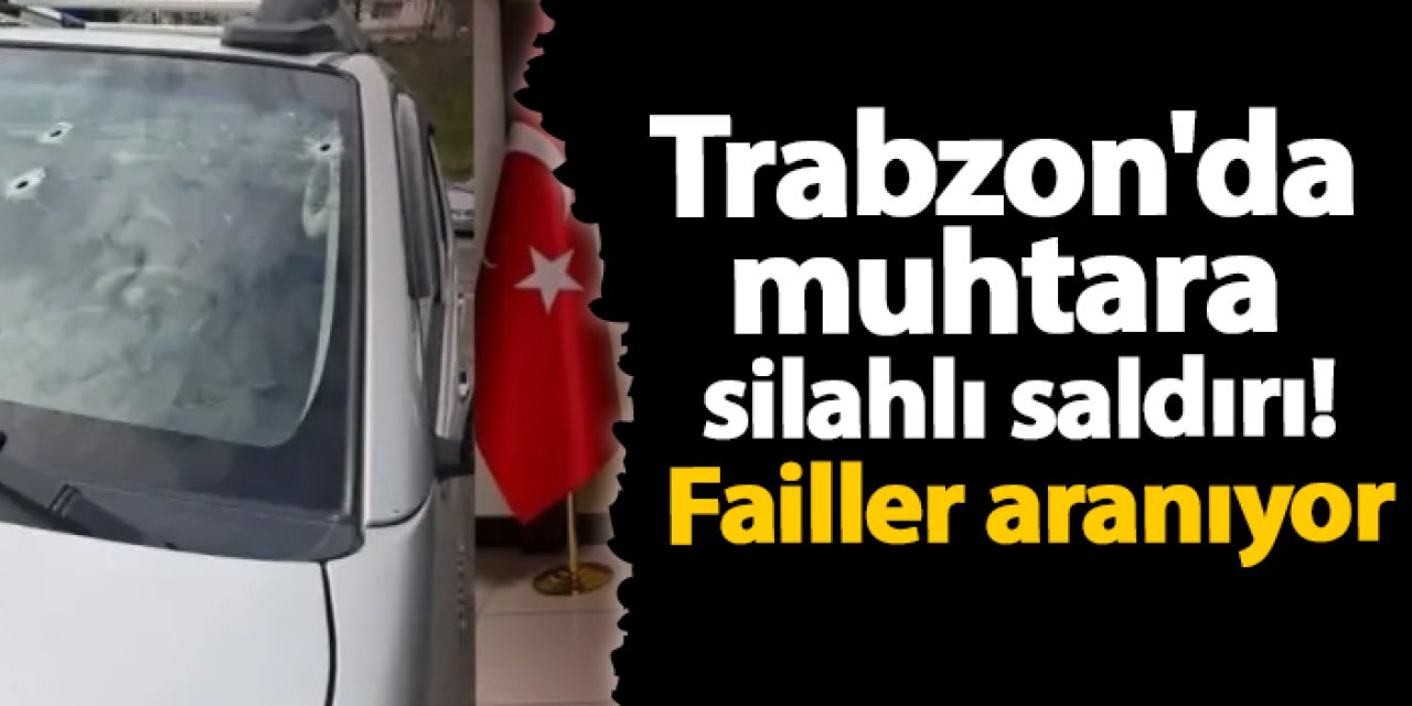 Trabzon'da muhtara silahlı saldırı! Failler aranıyor
