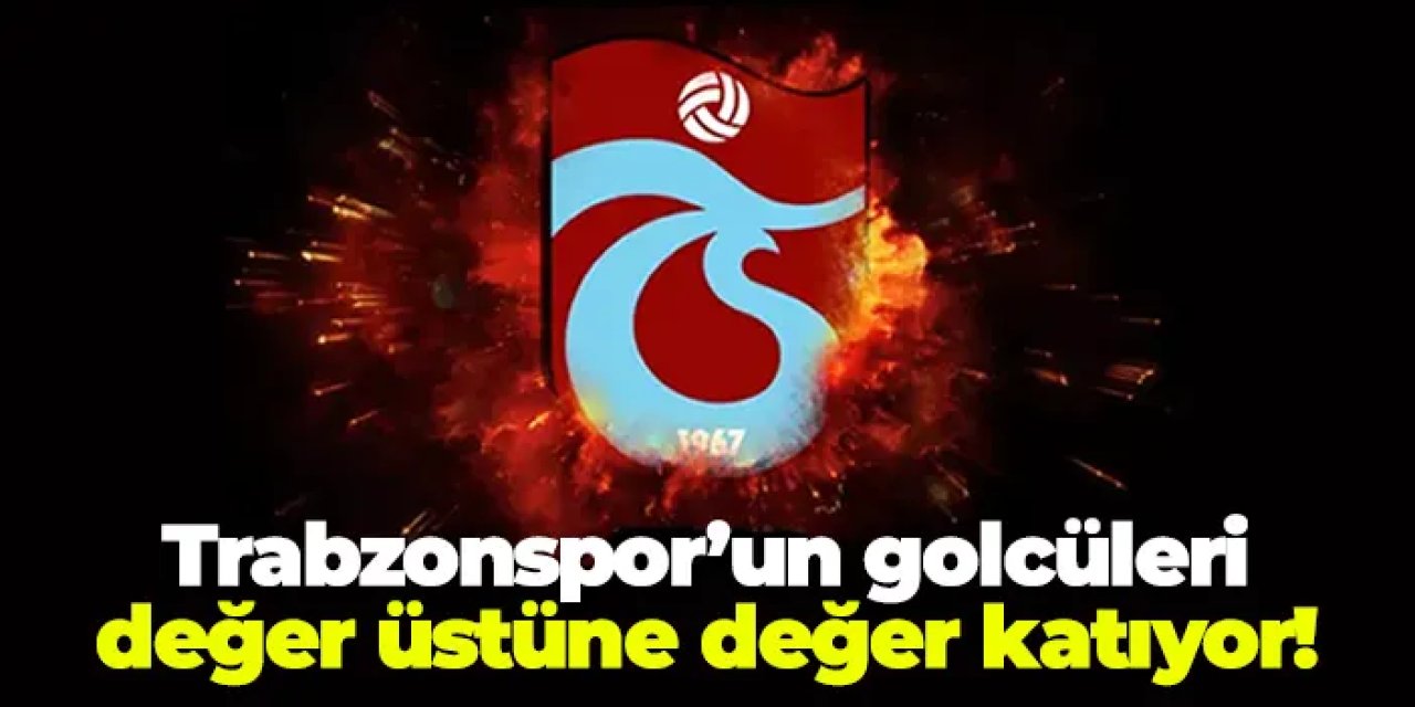 Trabzonspor’un golcüleri değer üstüne değer katıyor