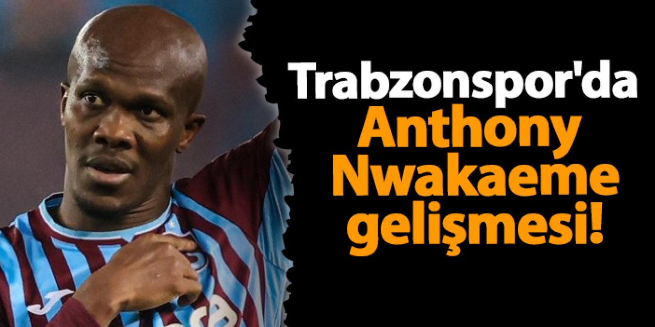 Trabzonspor'da Anthony Nwakaeme gelişmesi!