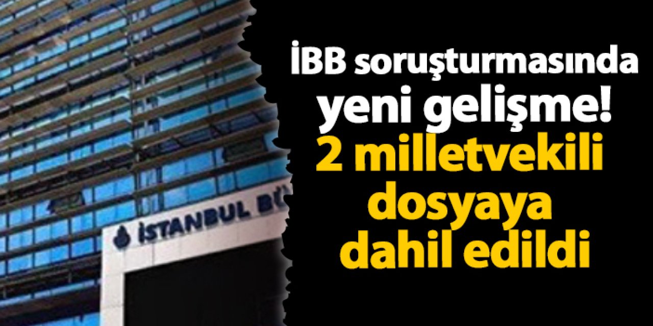 İBB soruşturmasında yeni gelişme! 2 milletvekili dosyaya dahil edildi