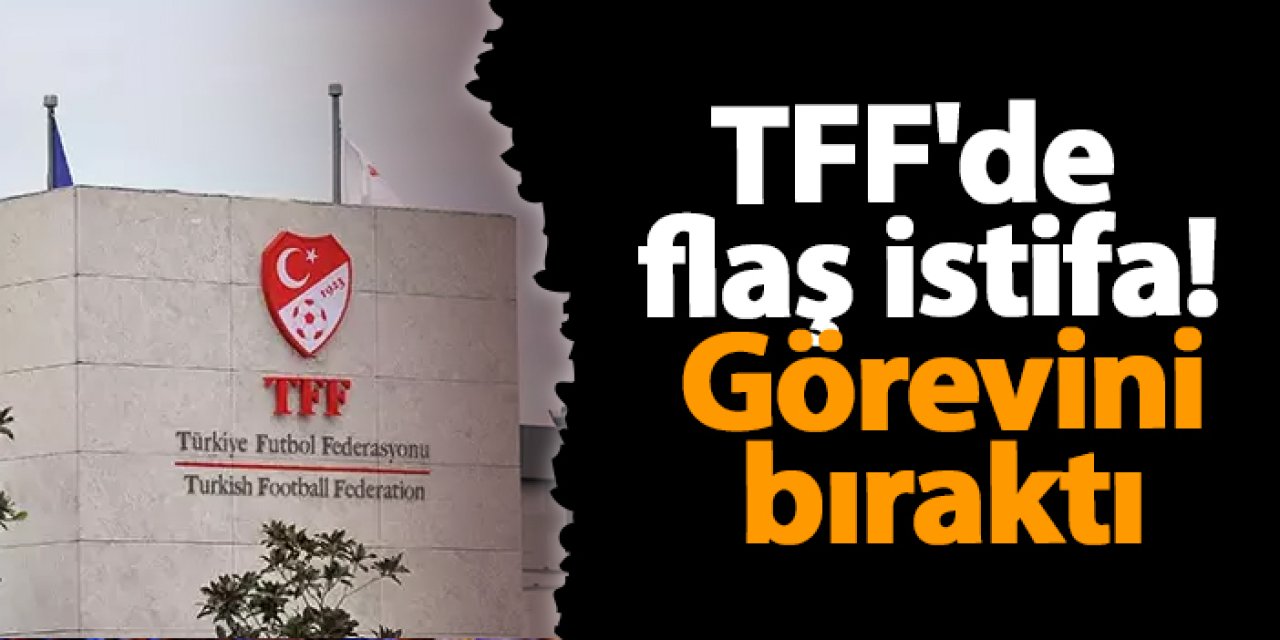 TFF'de flaş istifa! Görevini bıraktı