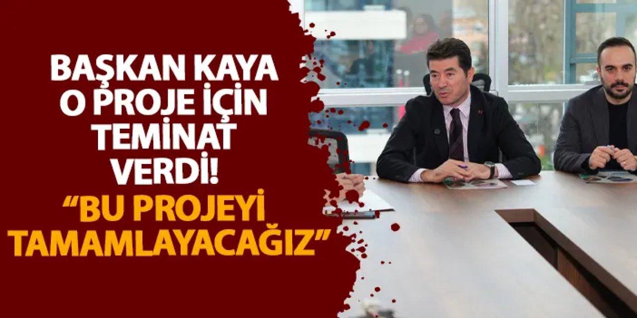 Başkan Kaya o proje için teminat verdi! “Bu projeyi tamamlayacağız”