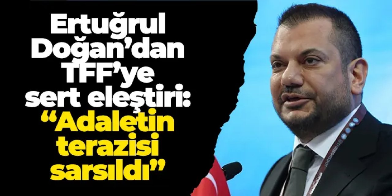 Ertuğrul Doğan’dan TFF’ye sert eleştiri: “Adaletin terazisi sarsıldı”