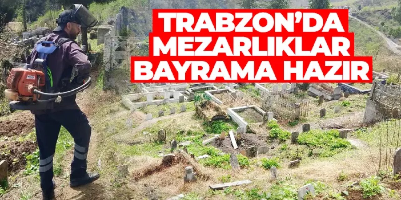 Trabzon’da mezarlıklarda bayram temizliği tamamlandı!