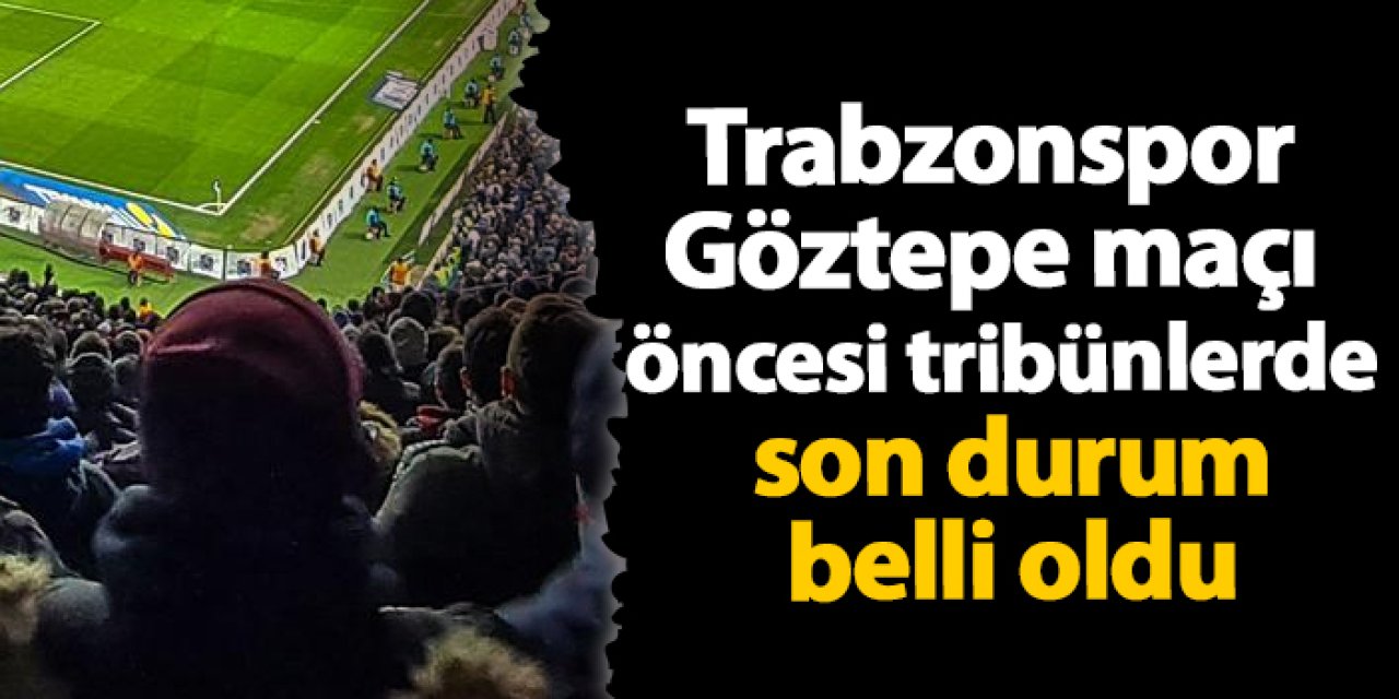 Trabzonspor - Göztepe maçı öncesi tribünlerde son durum belli oldu