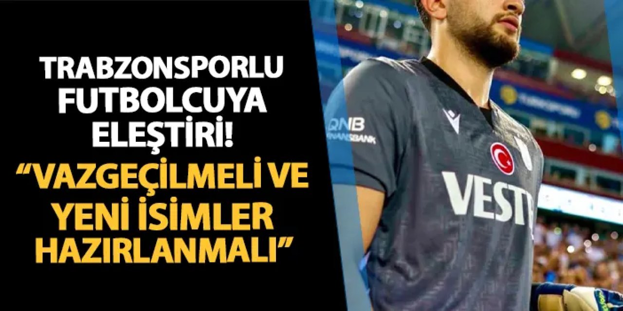 Trabzonsporlu futbolcuya eleştiri! "Artık vazgeçilmeli, yeni isimler hazırlanmalı"