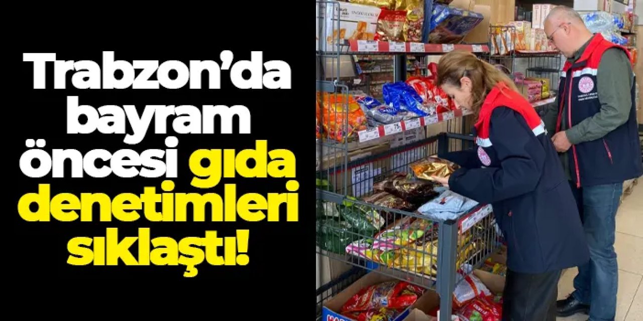 Trabzon’da bayram öncesi gıda denetimleri sıklaştı