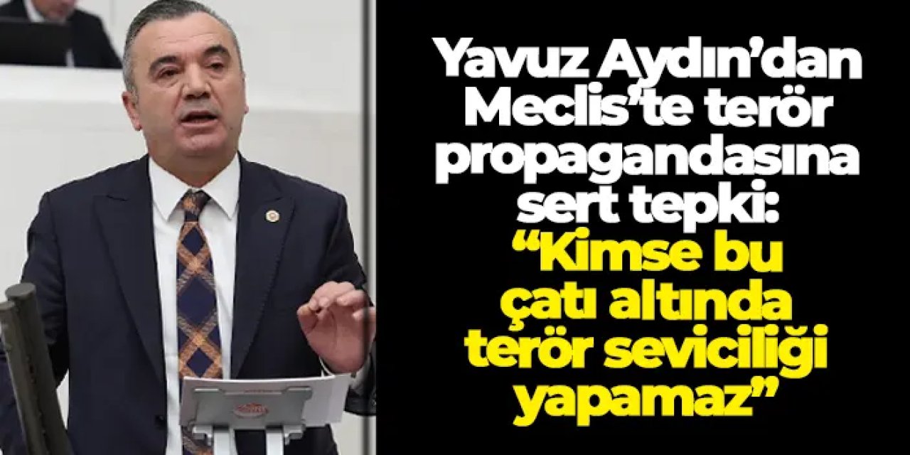 İYİ Partili Yavuz Aydın’dan Meclis’te terör propagandasına sert tepki: “Kimse bu çatı altında terör seviciliği yapamaz"