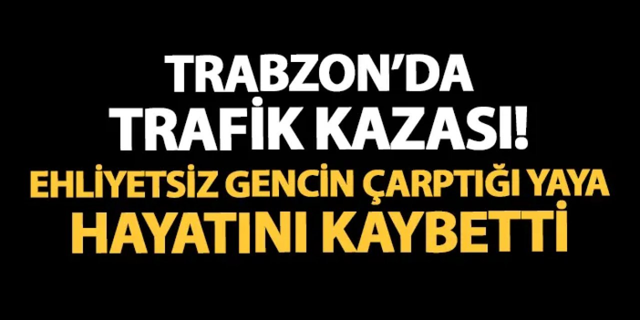 Trabzon'da trafik kazası! Ehliyetsiz gencin çarptığı yaya hayatını kaybetti