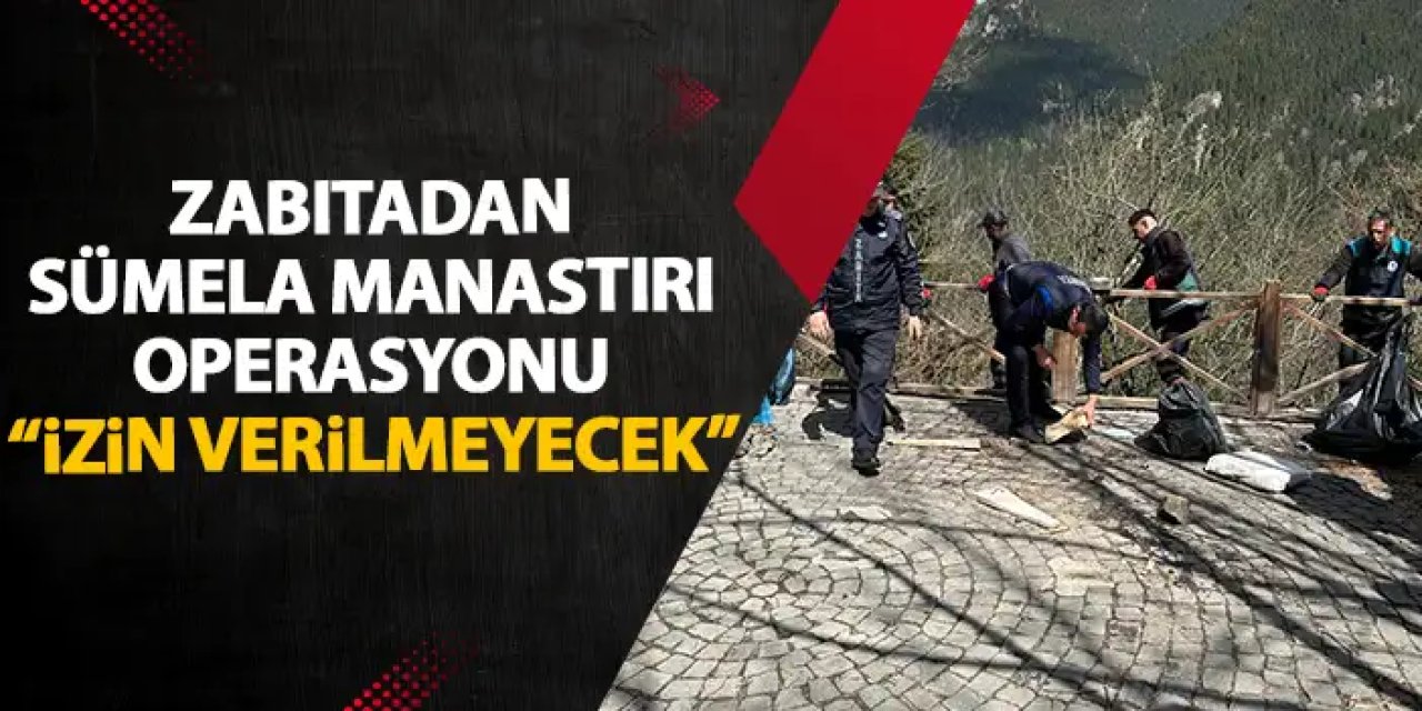 Zabıta'dan Sümela Manastırı operasyonu! "İzin verilmeyecek"