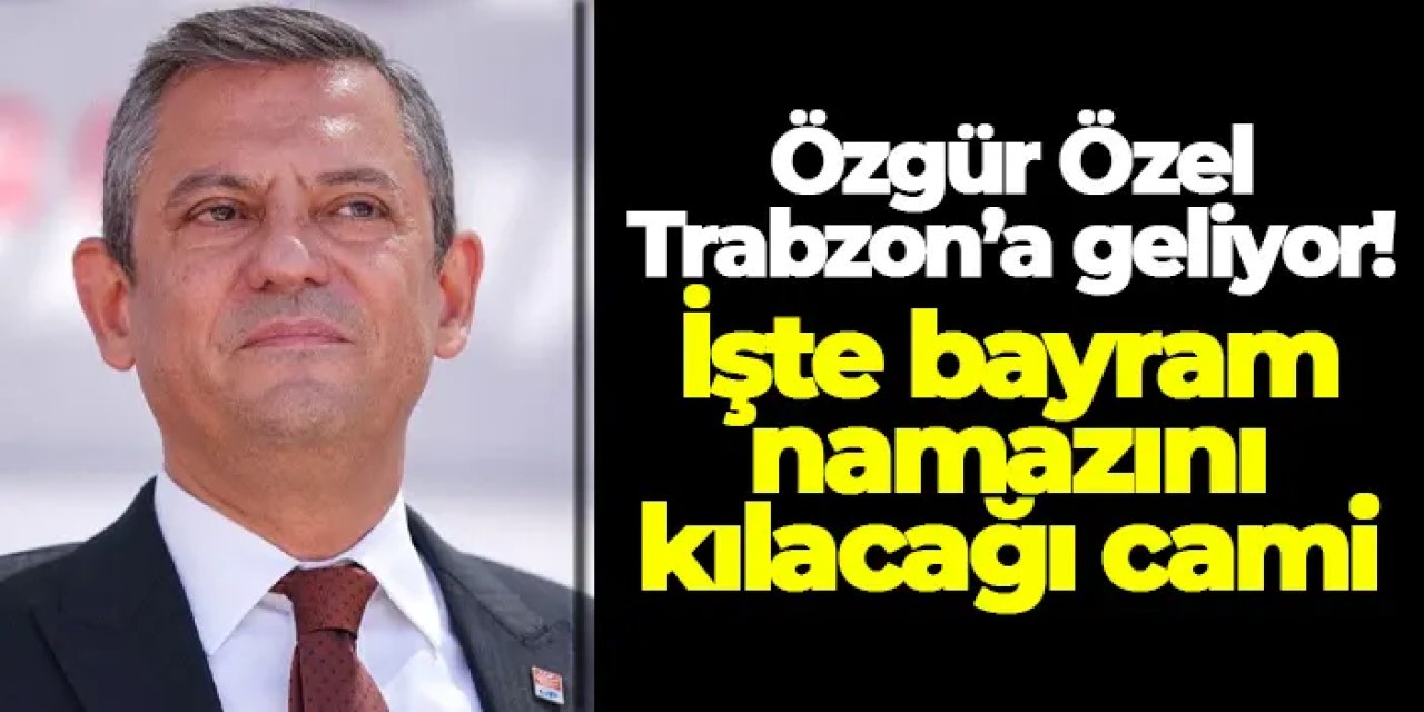 Özgür Özel Trabzon’a geliyor! İşte bayram namazını kılacağı cami