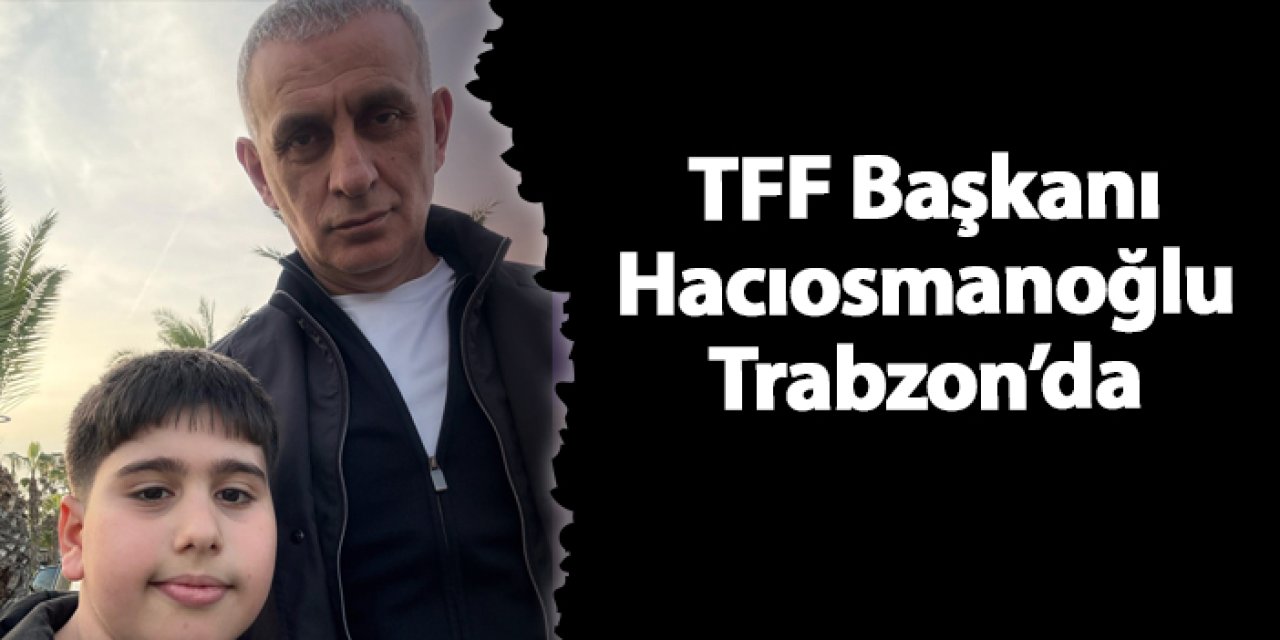 TFF Başkanı Hacıosmanoğlu Trabzon’da