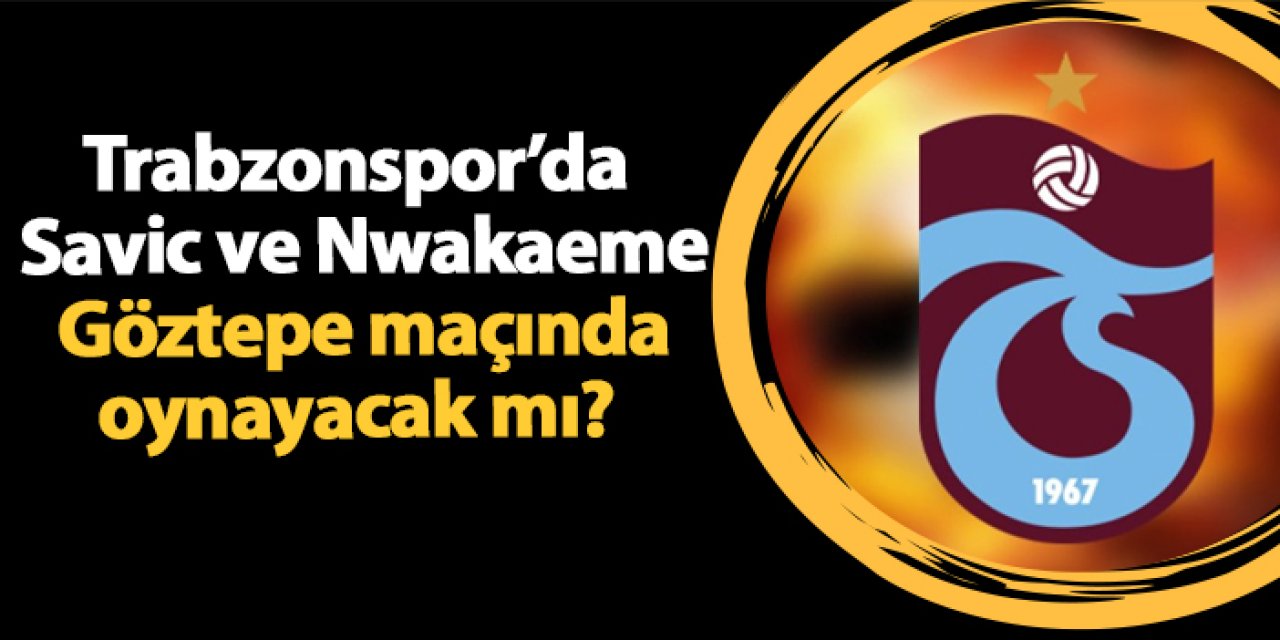 Trabzonspor’da Savic ve Nwakaeme Göztepe maçında oynayacak mı?